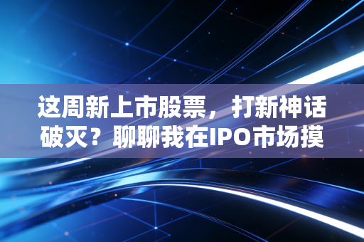 这周新上市股票，打新神话破灭？聊聊我在IPO市场摸爬滚打的真实感悟