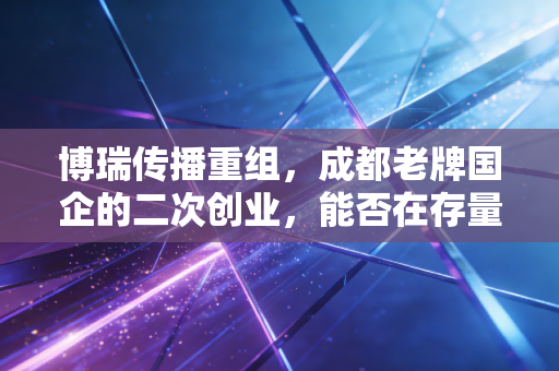 博瑞传播重组，成都老牌国企的二次创业，能否在存量时代杀出重围？