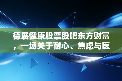 德展健康股票股吧东方财富，一场关于耐心、焦虑与医药转型的大戏，散户到底在期待什么？