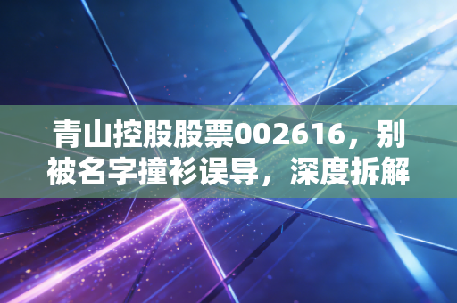 青山控股股票002616,别被名字撞衫误导,深度拆解长青集团的绿色能源突围战