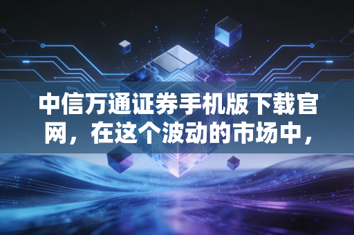 中信万通证券手机版下载官网，在这个波动的市场中，如何用手机稳住你的钱袋子？