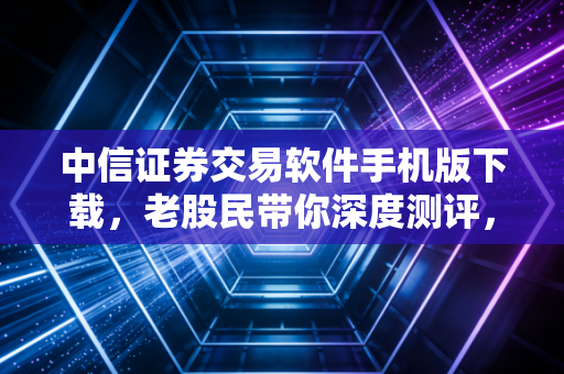 中信证券交易软件手机版下载，老股民带你深度测评，这不仅仅是一个APP