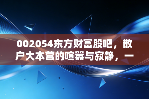 002054东方财富股吧,散户大本营的喧嚣与寂静,一场关于财富信仰的博弈