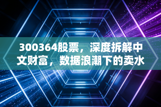 300364股票，深度拆解中文财富，数据浪潮下的卖水人还能走多远？