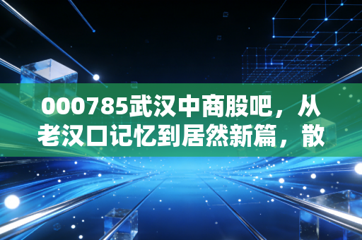 000785武汉中商股吧,从老汉口记忆到居然新篇,散户心中的坚守与博弈