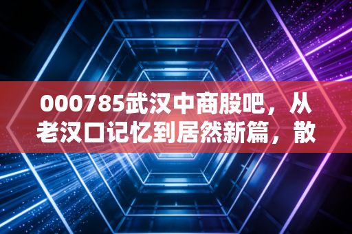 000785武汉中商股吧，从老汉口记忆到居然新篇，散户心中的坚守与博弈