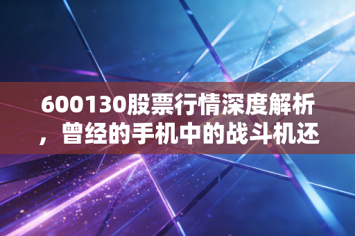 600130股票行情深度解析，曾经的手机中的战斗机还能飞多远？