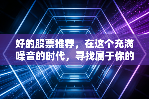 好的股票推荐,在这个充满噪音的时代,寻找属于你的长坡厚雪