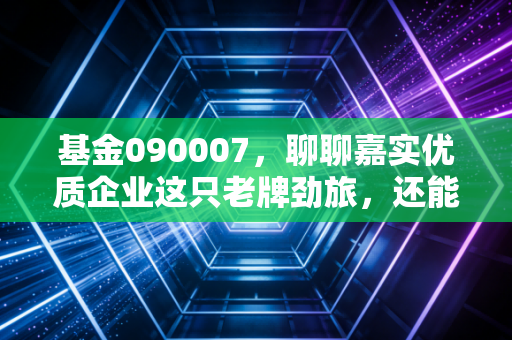 基金090007，聊聊嘉实优质企业这只老牌劲旅，还能否撑起你的财富自由梦？