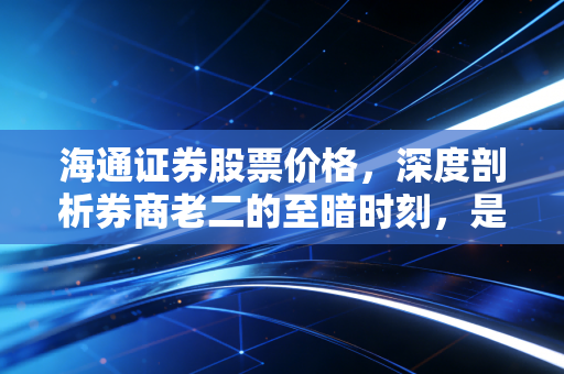 海通证券股票价格，深度剖析券商老二的至暗时刻，是黄金坑还是价值陷阱？