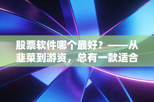 股票软件哪个最好？——从韭菜到游资，总有一款适合你的交易利器