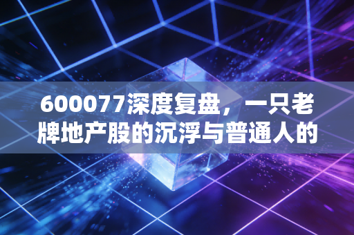 600077深度复盘,一只老牌地产股的沉浮与普通人的投资启示