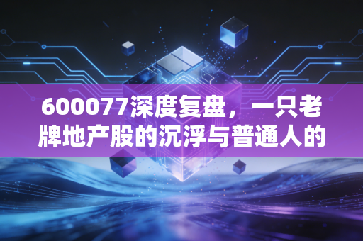 600077深度复盘,一只老牌地产股的沉浮与普通人的投资启示