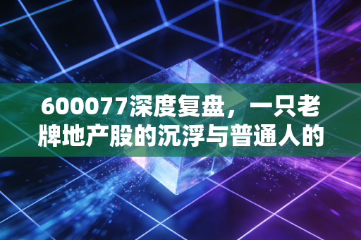 600077深度复盘，一只老牌地产股的沉浮与普通人的投资启示