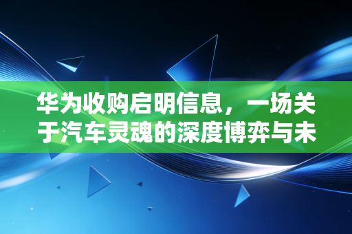 华为收购启明信息，一场关于汽车灵魂的深度博弈与未来出行图景的重塑
