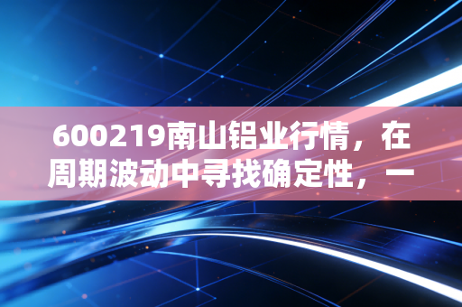 600219南山铝业行情,在周期波动中寻找确定性,一只被低估的隐形冠军