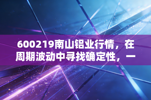 600219南山铝业行情，在周期波动中寻找确定性，一只被低估的隐形冠军
