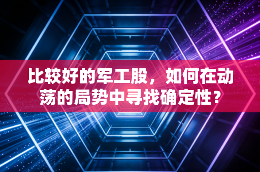 比较好的军工股，如何在动荡的局势中寻找确定性？