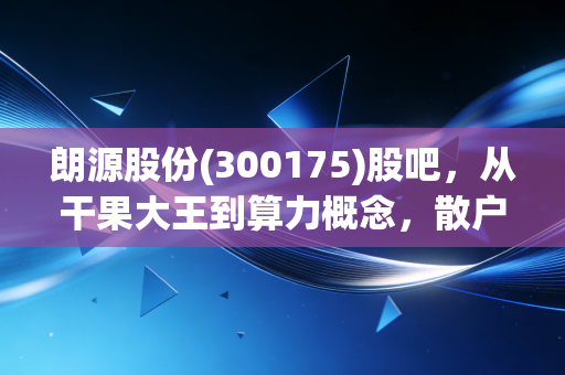 朗源股份(300175)股吧，从干果大王到算力概念，散户们的爱恨情仇与博弈真相