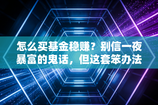 怎么买基金稳赚？别信一夜暴富的鬼话，但这套笨办法真能让你睡个好觉