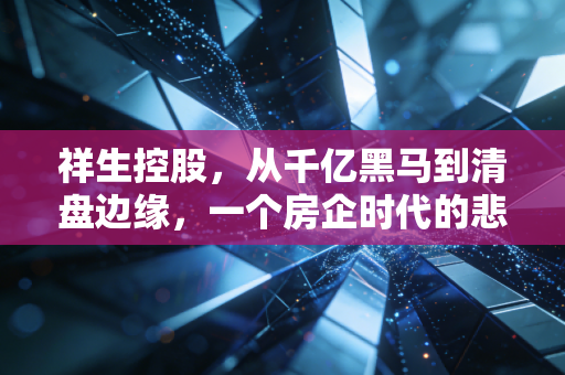 祥生控股，从千亿黑马到清盘边缘，一个房企时代的悲情落幕
