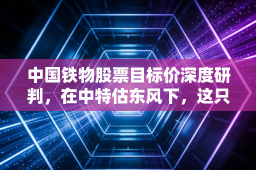 中国铁物股票目标价深度研判，在中特估东风下，这只铁路供应链龙头能飞多高？