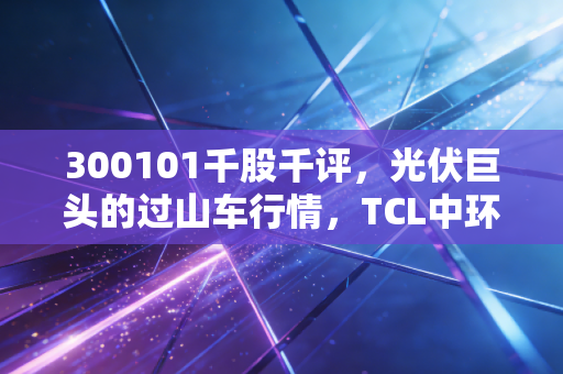 300101千股千评，光伏巨头的过山车行情，TCL中环是黄金坑还是价值陷阱？