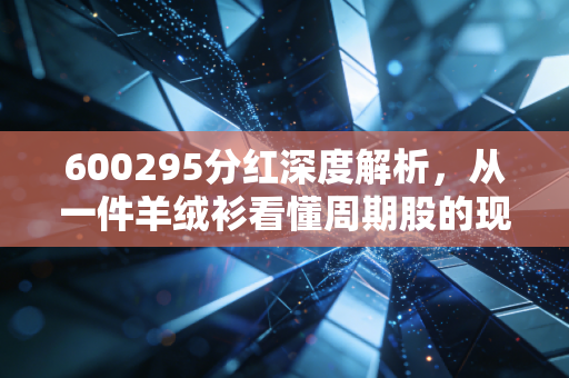 600295分红深度解析,从一件羊绒衫看懂周期股的现金奶牛逻辑