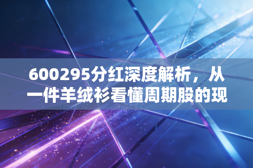 600295分红深度解析，从一件羊绒衫看懂周期股的现金奶牛逻辑
