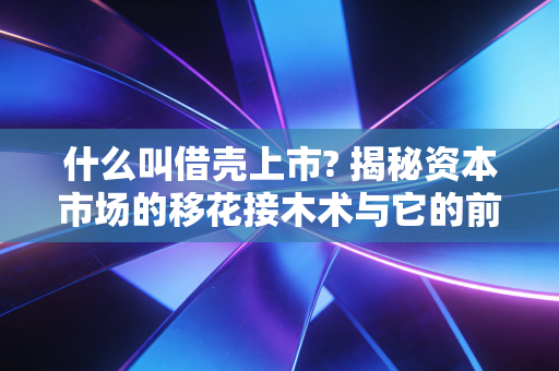 什么叫借壳上市? 揭秘资本市场的移花接木术与它的前世今生