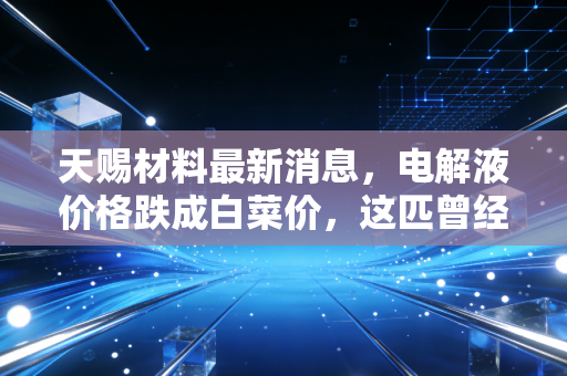 天赐材料最新消息，电解液价格跌成白菜价，这匹曾经的锂电白马还能骑吗？