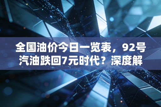 全国油价今日一览表，92号汽油跌回7元时代？深度解析车主的悲喜与未来能源变局