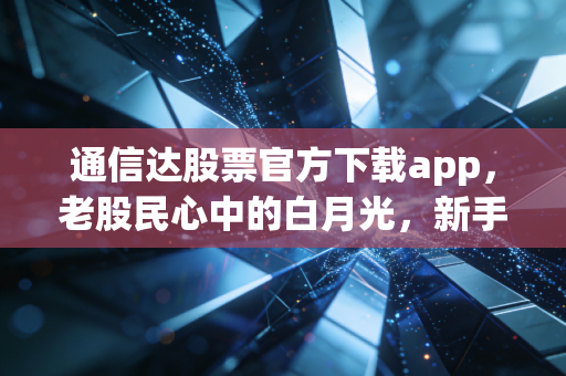 通信达股票官方下载app，老股民心中的白月光，新手入门的拦路虎？聊聊我对这款硬核工具的真实看法