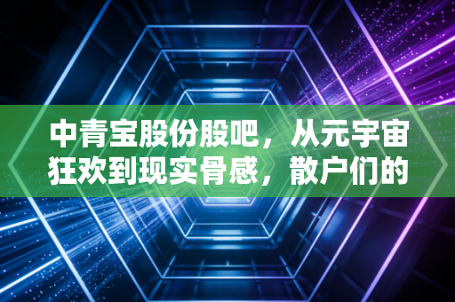 中青宝股份股吧，从元宇宙狂欢到现实骨感，散户们的爱恨情仇