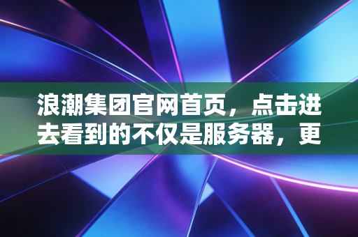 浪潮集团官网首页，点击进去看到的不仅是服务器，更是数字中国背后的算力心脏