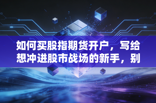 如何买股指期货开户，写给想冲进股市战场的新手，别急着下单先看这篇