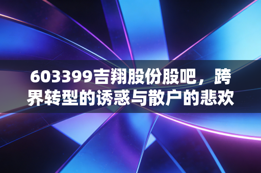 603399吉翔股份股吧,跨界转型的诱惑与散户的悲欢,这出戏到底该怎么演?