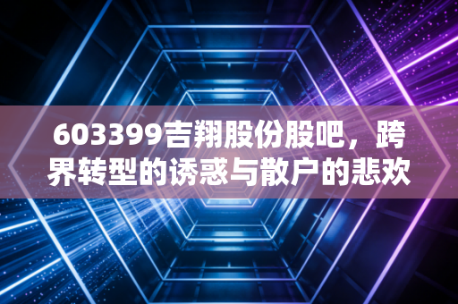 603399吉翔股份股吧，跨界转型的诱惑与散户的悲欢，这出戏到底该怎么演？