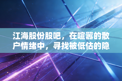 江海股份股吧，在喧嚣的散户情绪中，寻找被低估的隐形冠军