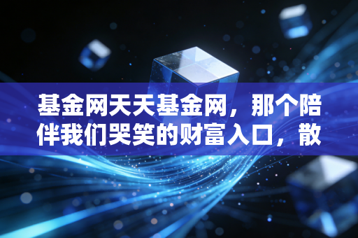 基金网天天基金网,那个陪伴我们哭笑的财富入口,散户的十年投资自白