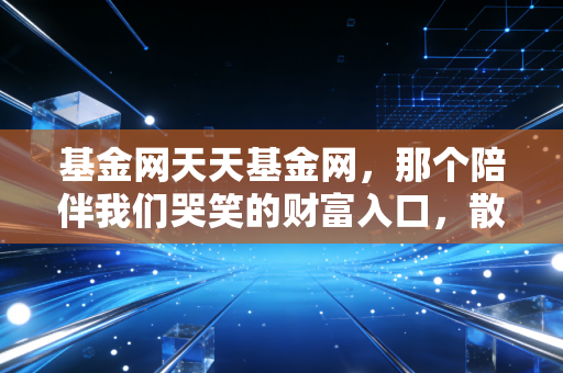 基金网天天基金网，那个陪伴我们哭笑的财富入口，散户的十年投资自白