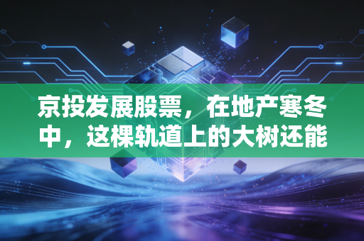 京投发展股票，在地产寒冬中，这棵轨道上的大树还能不能为我们遮风挡雨？