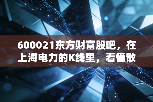 600021东方财富股吧，在上海电力的K线里，看懂散户的悲欢与电力的慢牛真相