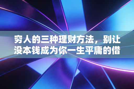 穷人的三种理财方法，别让没本钱成为你一生平庸的借口
