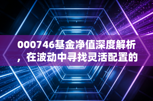 000746基金净值深度解析，在波动中寻找灵活配置的定心丸