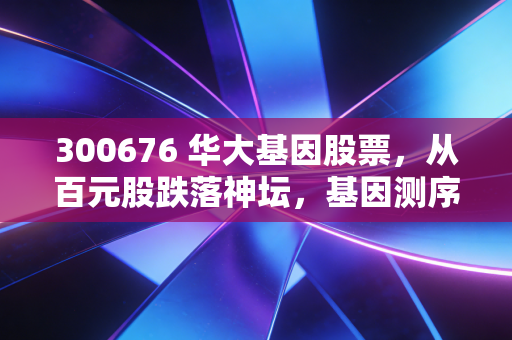300676 华大基因股票，从百元股跌落神坛，基因测序龙头还能翻身吗？聊聊我的真实看法