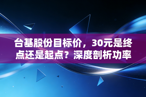 台基股份目标价，30元是终点还是起点？深度剖析功率半导体的估值逻辑与未来