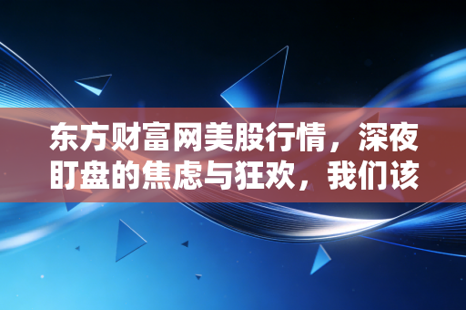 东方财富网美股行情,深夜盯盘的焦虑与狂欢,我们该如何在这个时代生存?