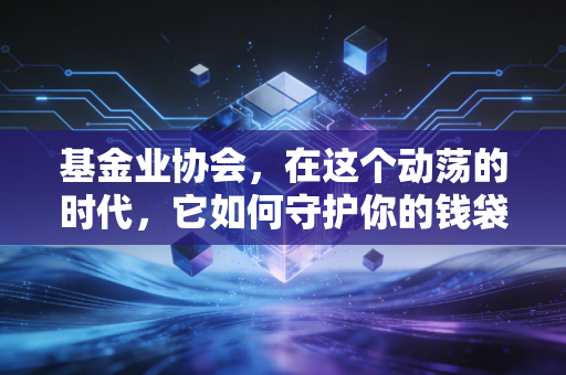 基金业协会，在这个动荡的时代，它如何守护你的钱袋子？