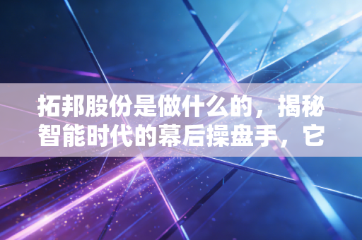 拓邦股份是做什么的，揭秘智能时代的幕后操盘手，它能否成为你的下一个十倍股？